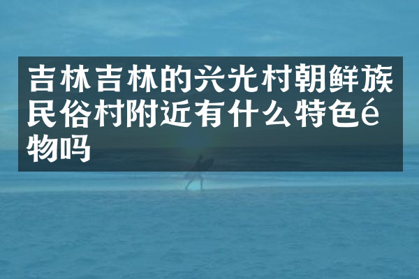 吉林吉林的兴光村朝鲜族民俗村附近有什么特色食物吗