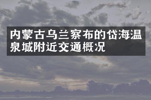 内蒙古乌兰察布的岱海温泉城附近交通概况