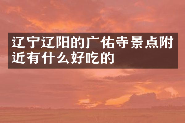 辽宁辽阳的广佑寺景点附近有什么好吃的