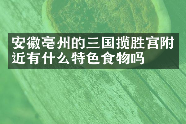 安徽亳州的三国揽胜宫附近有什么特色食物吗