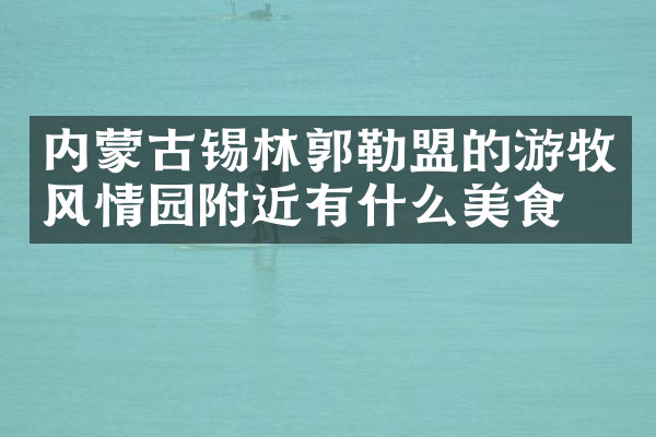 内蒙古锡林郭勒盟的游牧风情园附近有什么美食