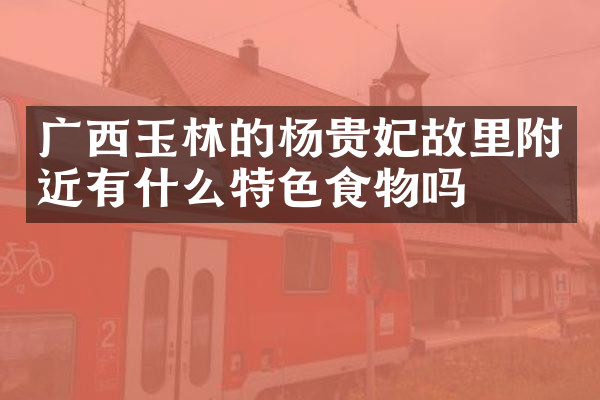 广西玉林的杨贵妃故里附近有什么特色食物吗