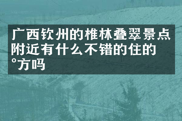 广西钦州的椎林叠翠景点附近有什么不错的住的地方吗