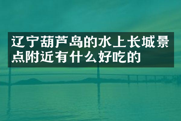 辽宁葫芦岛的水上长城景点附近有什么好吃的