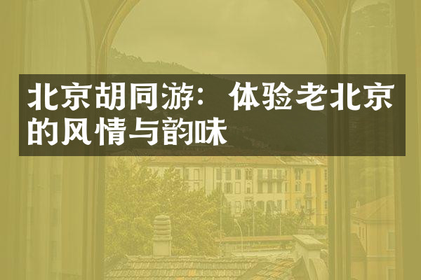 北京胡同游：体验老北京的风情与韵味