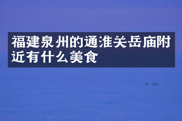 福建泉州的通淮关岳庙附近有什么美食