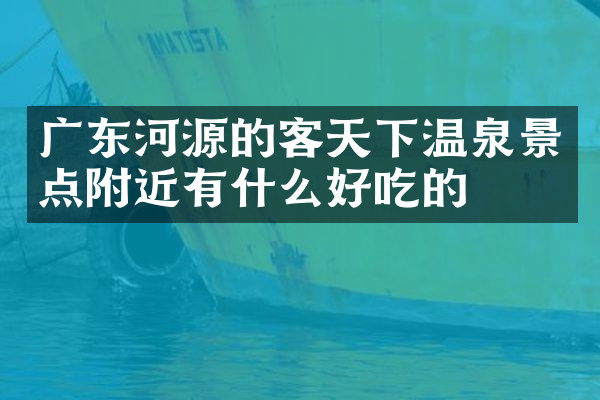广东河源的客天下温泉景点附近有什么好吃的