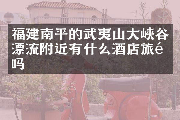 福建南平的武夷山大峡谷漂流附近有什么酒店旅馆吗