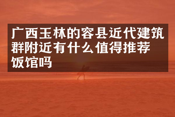 广西玉林的容县近代建筑群附近有什么值得推荐的饭馆吗