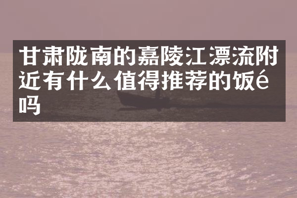 甘肃陇南的嘉陵江漂流附近有什么值得推荐的饭馆吗