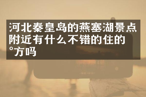 河北秦皇岛的燕塞湖景点附近有什么不错的住的地方吗