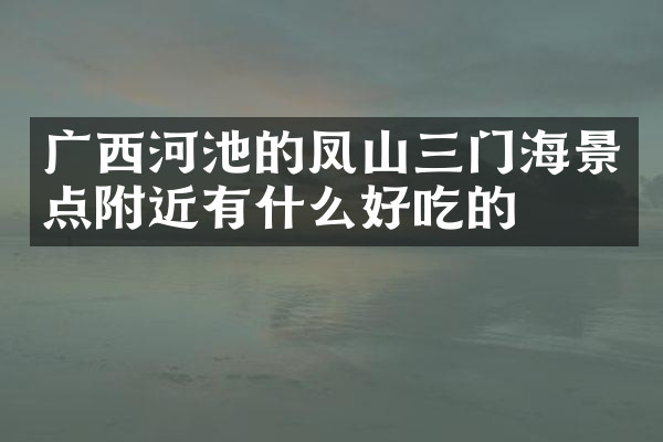 广西河池的凤山三门海景点附近有什么好吃的