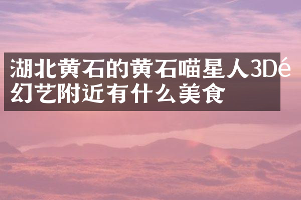 湖北黄石的黄石喵星人3D魔幻艺附近有什么美食