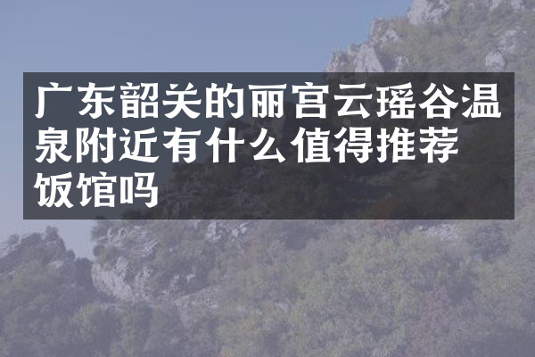 广东韶关的丽宫云瑶谷温泉附近有什么值得推荐的饭馆吗
