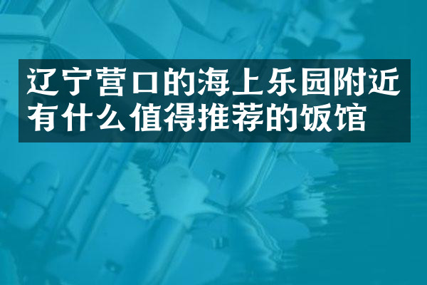 辽宁营口的海上乐园附近有什么值得推荐的饭馆吗