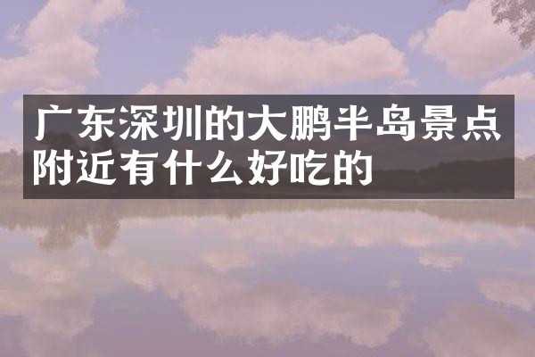 广东深圳的大鹏半岛景点附近有什么好吃的