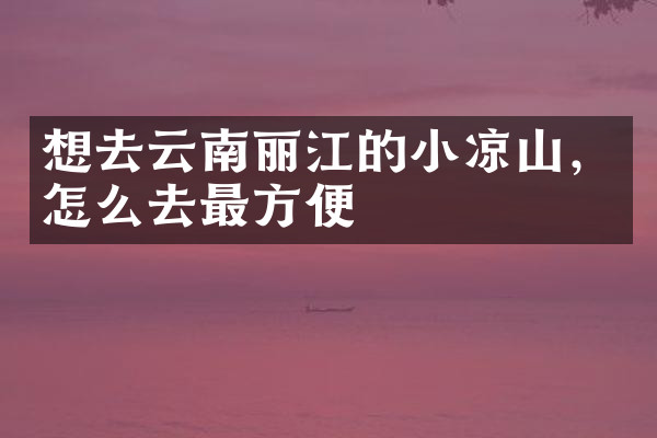 想去云南丽江的小凉山，怎么去最方便
