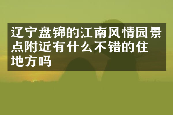辽宁盘锦的江南风情园景点附近有什么不错的住的地方吗