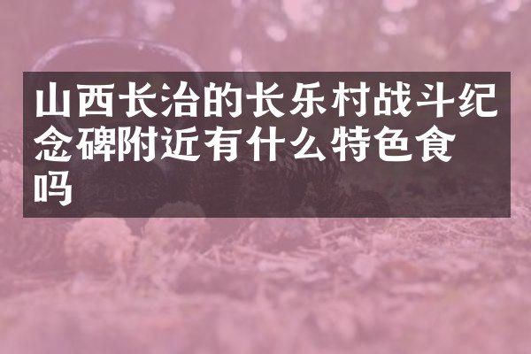 山西长治的长乐村战斗纪念碑附近有什么特色食物吗
