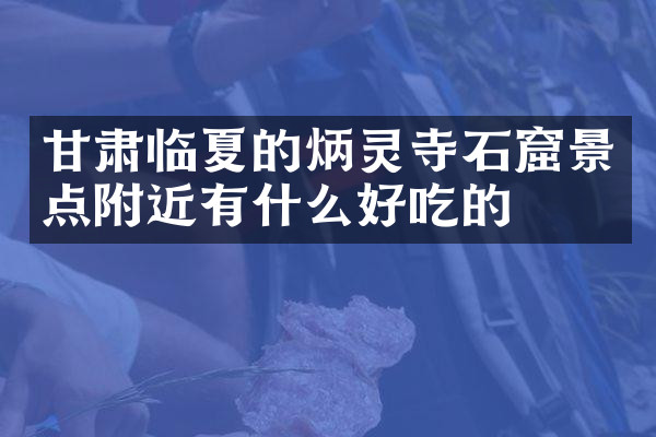 甘肃临夏的炳灵寺石窟景点附近有什么好吃的