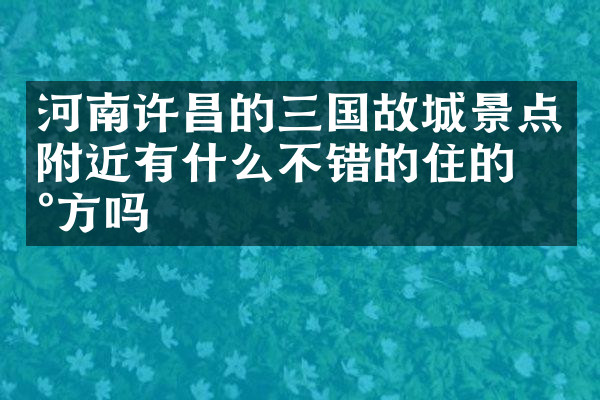 河南许昌的三国故城景点附近有什么不错的住的地方吗