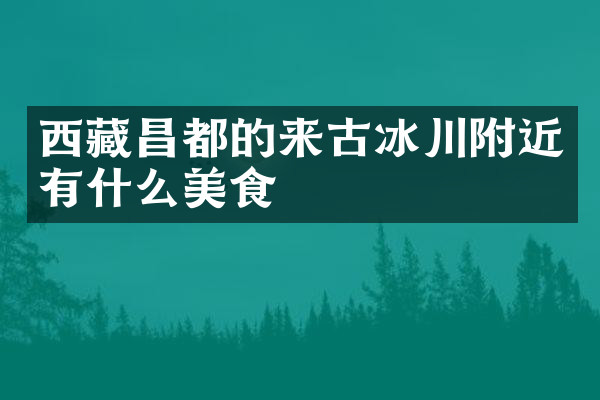 西藏昌都的来古冰川附近有什么美食