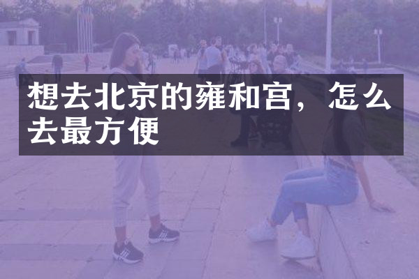 想去北京的雍和宫，怎么去最方便