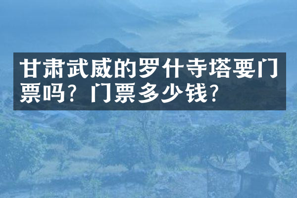 甘肃武威的罗什寺塔要门票吗？门票多少钱？