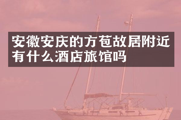安徽安庆的方苞故居附近有什么酒店旅馆吗
