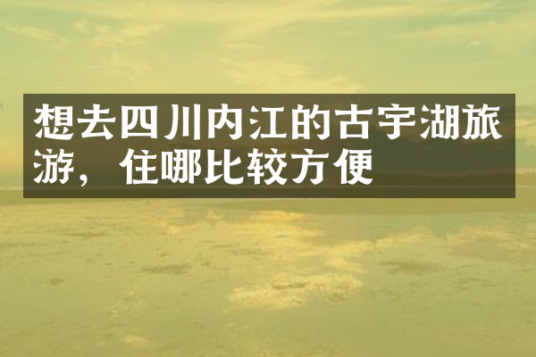 想去四川内江的古宇湖旅游，住哪比较方便