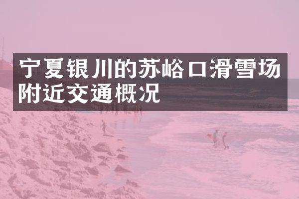 宁夏银川的苏峪口滑雪场附近交通概况