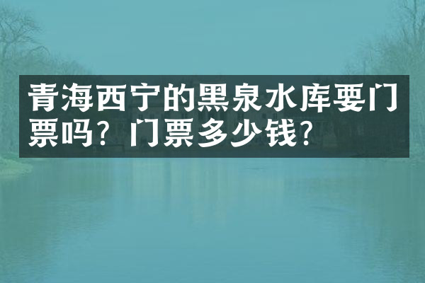 青海西宁的黑泉水库要门票吗？门票多少钱？