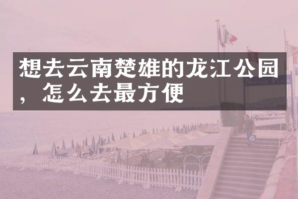 想去云南楚雄的龙江公园，怎么去最方便