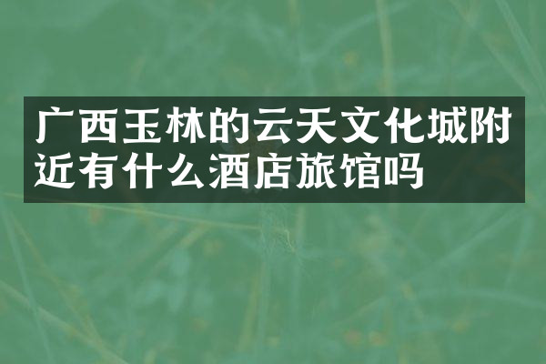 广西玉林的云天文化城附近有什么酒店旅馆吗