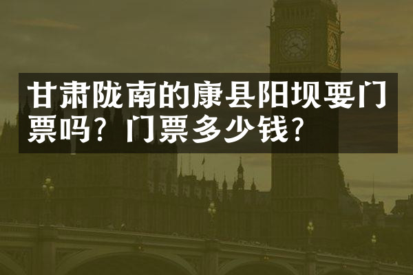 甘肃陇南的康县阳坝要门票吗？门票多少钱？