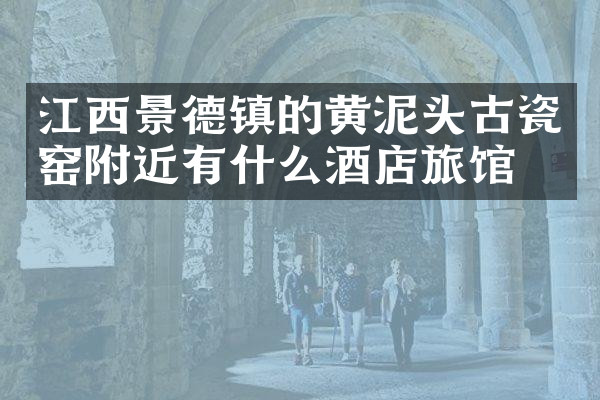 江西景德镇的黄泥头古瓷窑附近有什么酒店旅馆吗
