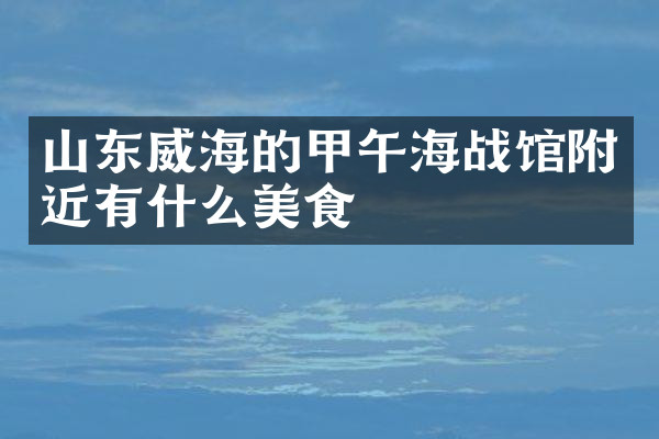 山东威海的甲午海战馆附近有什么美食