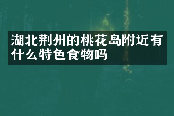 湖北荆州的桃花岛附近有什么特色食物吗