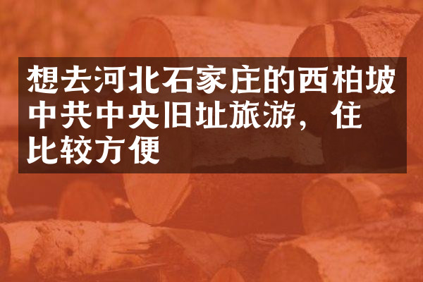 想去河北石家庄的西柏坡中央旧址旅游，住哪比较方便