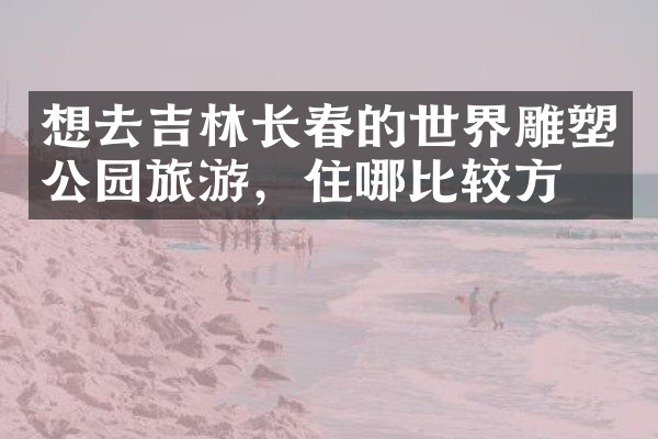 想去吉林长春的世界雕塑公园旅游，住哪比较方便