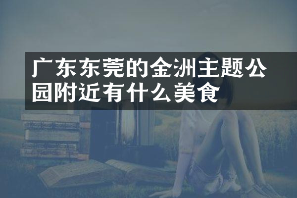 广东东莞的金鰲洲主题公园附近有什么美食