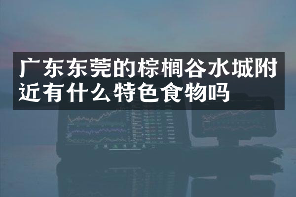 广东东莞的棕榈谷水城附近有什么特色食物吗