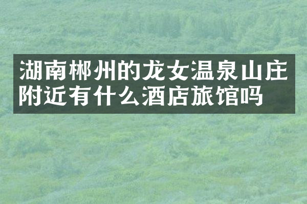 湖南郴州的龙女温泉山庄附近有什么酒店旅馆吗