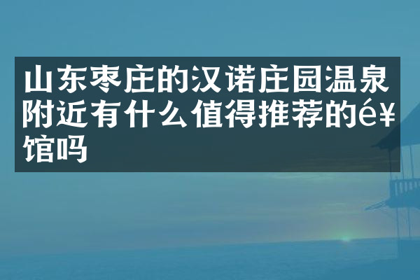 山东枣庄的汉诺庄园温泉附近有什么值得推荐的饭馆吗
