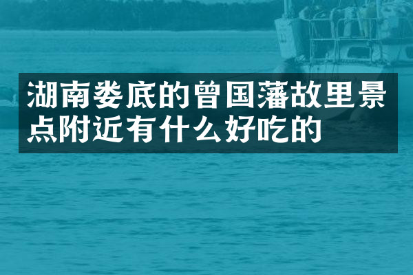湖南娄底的曾国藩故里景点附近有什么好吃的