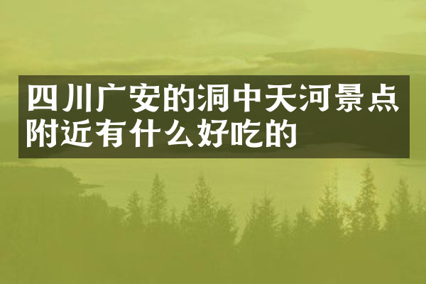 四川广安的洞中天河景点附近有什么好吃的