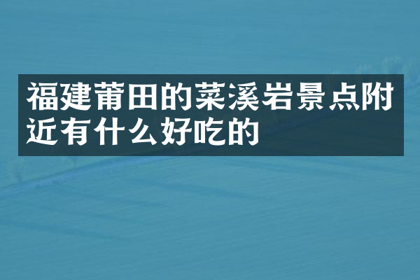 福建莆田的菜溪岩景点附近有什么好吃的