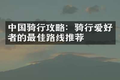 中国骑行攻略：骑行爱好者的最佳路线推荐