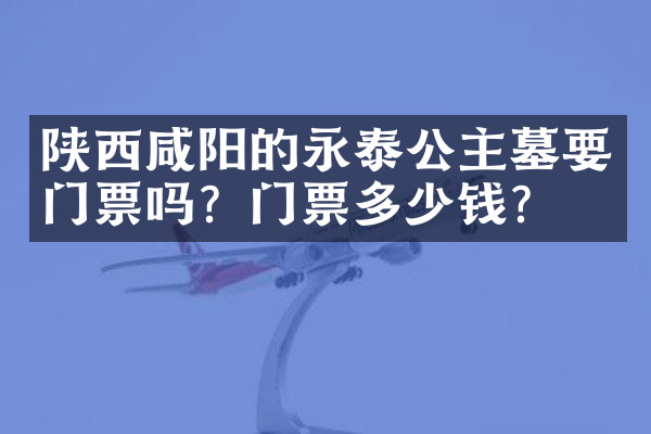 陕西咸阳的永泰公主墓要门票吗？门票多少钱？