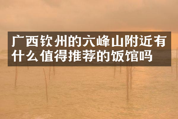 广西钦州的六峰山附近有什么值得推荐的饭馆吗